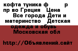 кофта-туника ф.Unigue р.3 пр-во Греция › Цена ­ 700 - Все города Дети и материнство » Детская одежда и обувь   . Московская обл.